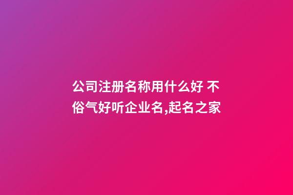 公司注册名称用什么好 不俗气好听企业名,起名之家-第1张-公司起名-玄机派